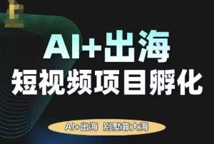 AI·TikTok AI+出海短视频项目孵化,陪你从0-1借助AI实现出海变现-大兵轻创资源库