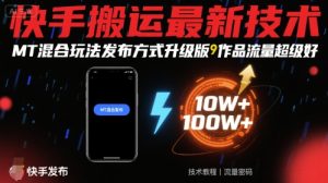 快手搬运最新技术，MT混合玩法发布方式升级版，作品流量超级好-大兵轻创资源库