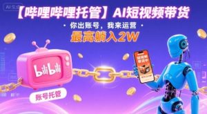 【哔哩哔哩托管】AI短视频带货，你出账号，我来运营，最高躺入2W【揭秘】-大兵轻创资源库