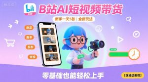 B站AI短视频带货,新手一天5张,全新玩法【保姆级教程】-大兵轻创资源库