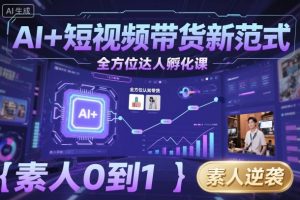 AI+短视频带货新范式全方位达人孵化课,素人也可以从0到1,全方位认知短视频带货-大兵轻创资源库